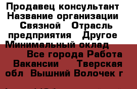 Продавец-консультант › Название организации ­ Связной › Отрасль предприятия ­ Другое › Минимальный оклад ­ 40 000 - Все города Работа » Вакансии   . Тверская обл.,Вышний Волочек г.